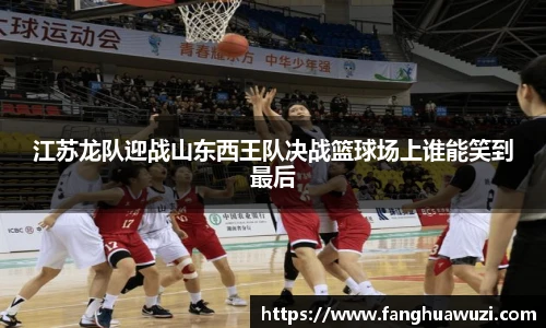江苏龙队迎战山东西王队决战篮球场上谁能笑到最后