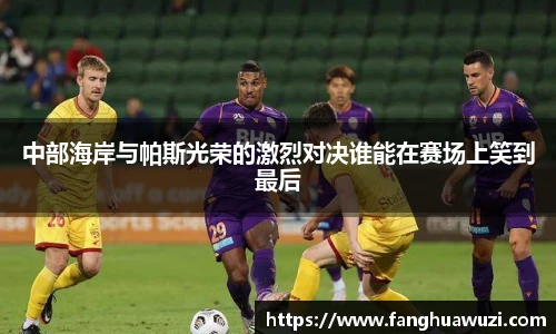 中部海岸与帕斯光荣的激烈对决谁能在赛场上笑到最后