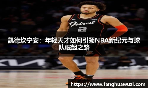 凯德坎宁安：年轻天才如何引领NBA新纪元与球队崛起之路