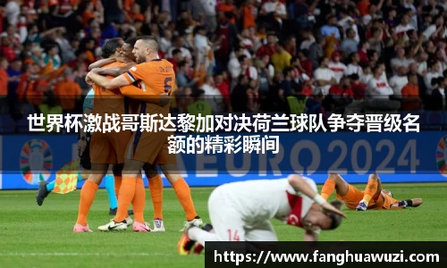 世界杯激战哥斯达黎加对决荷兰球队争夺晋级名额的精彩瞬间