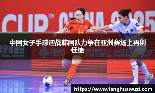 中国女子手球迎战韩国队力争在亚洲赛场上再创佳绩