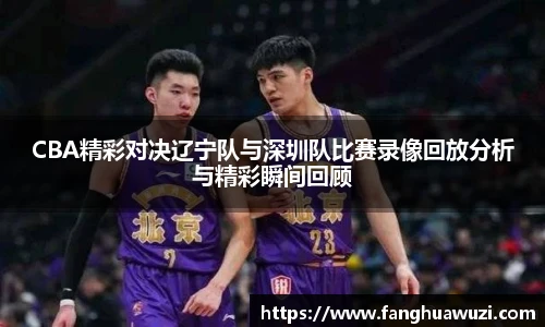 CBA精彩对决辽宁队与深圳队比赛录像回放分析与精彩瞬间回顾