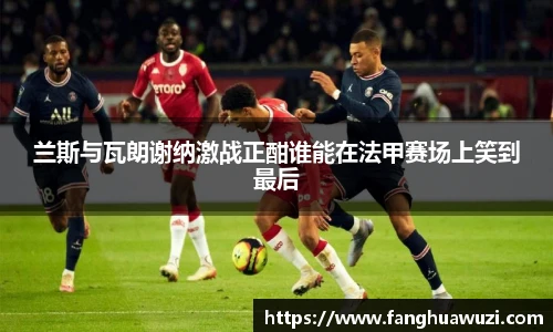 兰斯与瓦朗谢纳激战正酣谁能在法甲赛场上笑到最后
